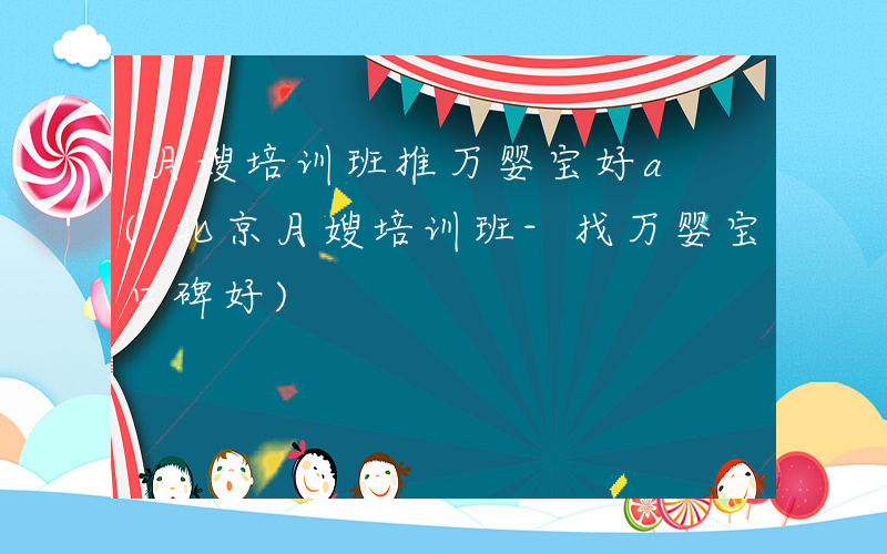 月嫂培训班推万婴宝好a (北京月嫂培训班-找万婴宝口碑好)